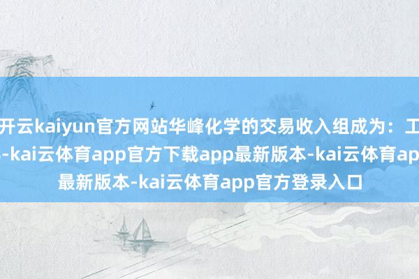 开云kaiyun官方网站华峰化学的交易收入组成为：工业占比99.73%-kai云体育app官方下载app最新版本-kai云体育app官方登录入口