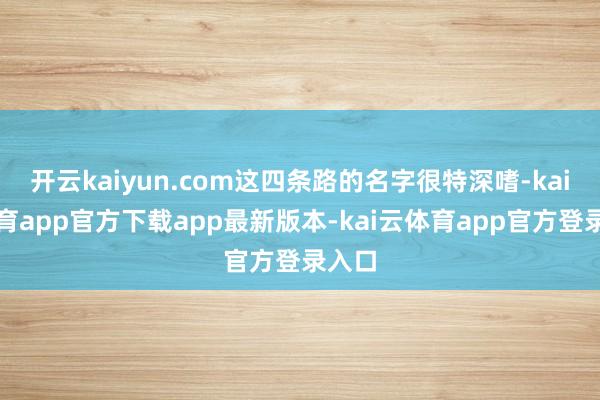 开云kaiyun.com这四条路的名字很特深嗜-kai云体育app官方下载app最新版本-kai云体育app官方登录入口