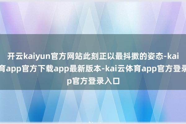 开云kaiyun官方网站此刻正以最抖擞的姿态-kai云体育app官方下载app最新版本-kai云体育app官方登录入口