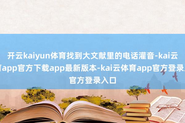 开云kaiyun体育找到大文献里的电话灌音-kai云体育app官方下载app最新版本-kai云体育app官方登录入口