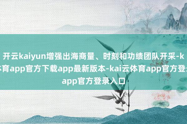 开云kaiyun增强出海商量、时刻和功绩团队开采-kai云体育app官方下载app最新版本-kai云体育app官方登录入口