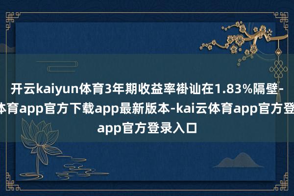 开云kaiyun体育3年期收益率褂讪在1.83%隔壁-kai云体育app官方下载app最新版本-kai云体育app官方登录入口