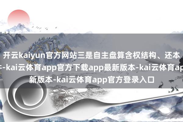 开云kaiyun官方网站三是自主盘算含权结构、还本付息等债券条件-kai云体育app官方下载app最新版本-kai云体育app官方登录入口