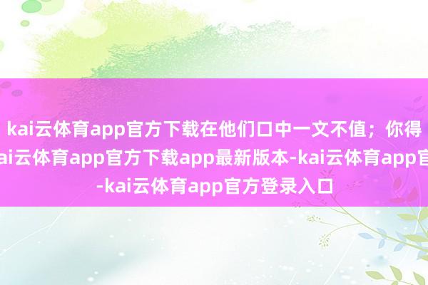 kai云体育app官方下载在他们口中一文不值；你得到的成绩-kai云体育app官方下载app最新版本-kai云体育app官方登录入口