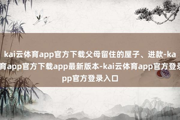 kai云体育app官方下载父母留住的屋子、进款-kai云体育app官方下载app最新版本-kai云体育app官方登录入口