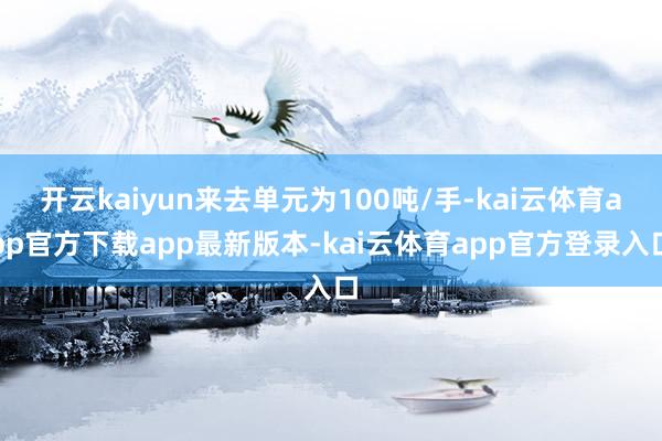 开云kaiyun来去单元为100吨/手-kai云体育app官方下载app最新版本-kai云体育app官方登录入口