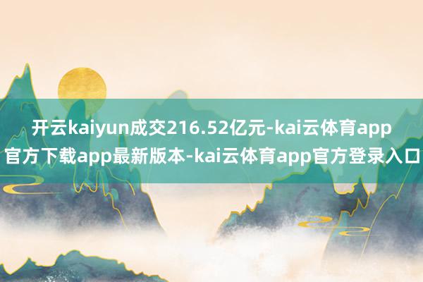 开云kaiyun成交216.52亿元-kai云体育app官方下载app最新版本-kai云体育app官方登录入口