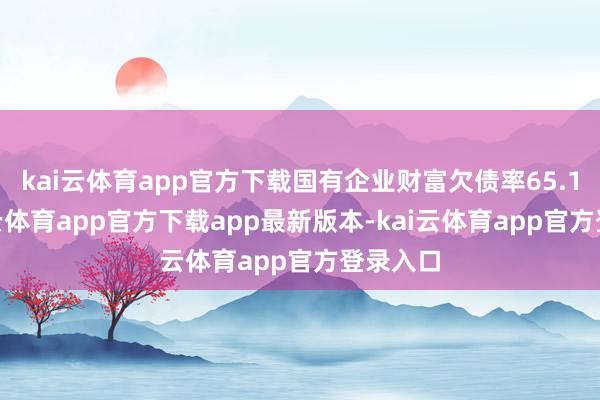 kai云体育app官方下载国有企业财富欠债率65.1%-kai云体育app官方下载app最新版本-kai云体育app官方登录入口