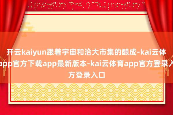 开云kaiyun跟着宇宙和洽大市集的酿成-kai云体育app官方下载app最新版本-kai云体育app官方登录入口