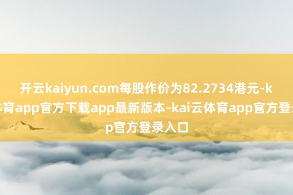 开云kaiyun.com每股作价为82.2734港元-kai云体育app官方下载app最新版本-kai云体育app官方登录入口