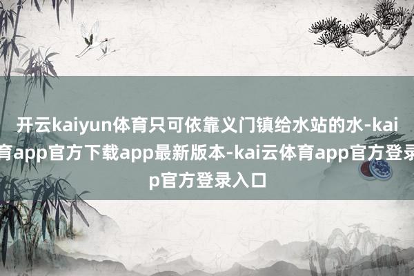 开云kaiyun体育只可依靠义门镇给水站的水-kai云体育app官方下载app最新版本-kai云体育app官方登录入口