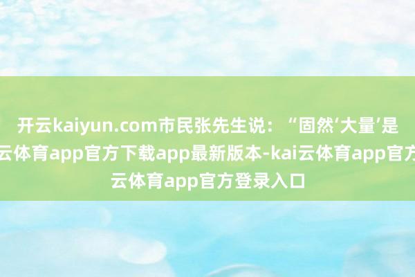 开云kaiyun.com市民张先生说：“固然‘大量’是商标-kai云体育app官方下载app最新版本-kai云体育app官方登录入口
