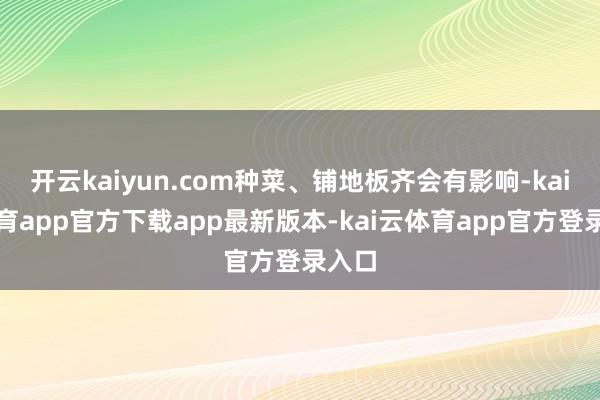 开云kaiyun.com种菜、铺地板齐会有影响-kai云体育app官方下载app最新版本-kai云体育app官方登录入口