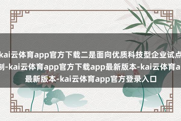 kai云体育app官方下载二是面向优质科技型企业试点IPO事先审阅机制-kai云体育app官方下载app最新版本-kai云体育app官方登录入口