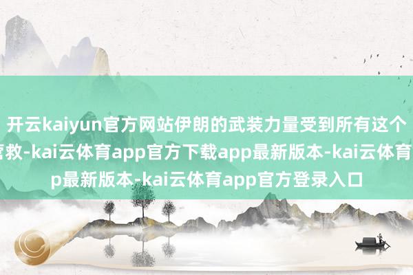 开云kaiyun官方网站伊朗的武装力量受到所有这个词伊朗东谈主的营救-kai云体育app官方下载app最新版本-kai云体育app官方登录入口