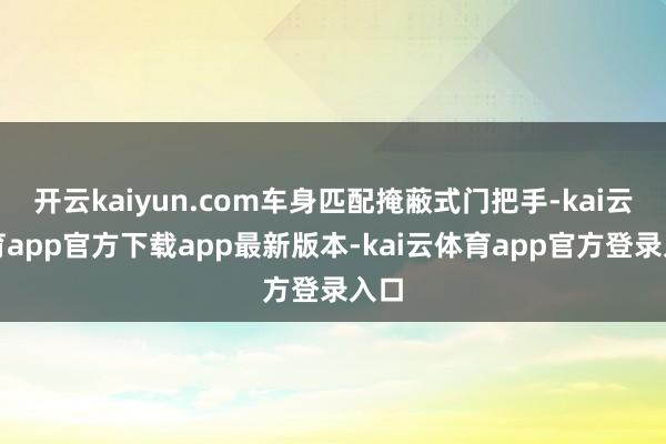 开云kaiyun.com车身匹配掩蔽式门把手-kai云体育app官方下载app最新版本-kai云体育app官方登录入口