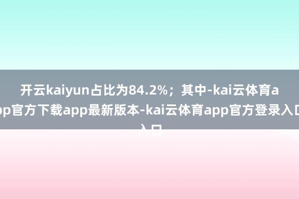 开云kaiyun占比为84.2%；其中-kai云体育app官方下载app最新版本-kai云体育app官方登录入口