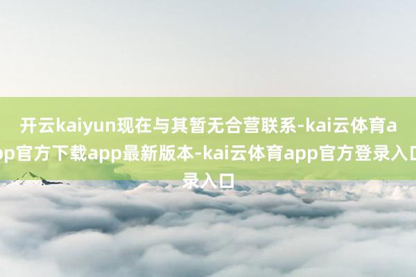 开云kaiyun现在与其暂无合营联系-kai云体育app官方下载app最新版本-kai云体育app官方登录入口