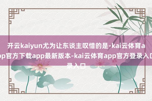 开云kaiyun尤为让东谈主叹惜的是-kai云体育app官方下载app最新版本-kai云体育app官方登录入口