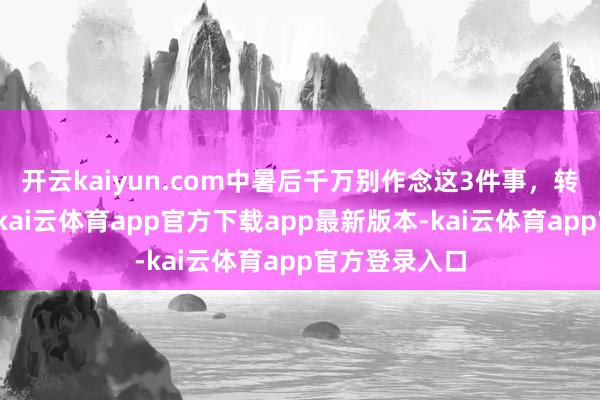 开云kaiyun.com中暑后千万别作念这3件事，转发能救命！-kai云体育app官方下载app最新版本-kai云体育app官方登录入口
