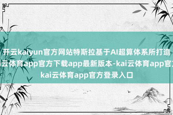 开云kaiyun官方网站特斯拉基于AI超算体系所打造的FSD-kai云体育app官方下载app最新版本-kai云体育app官方登录入口
