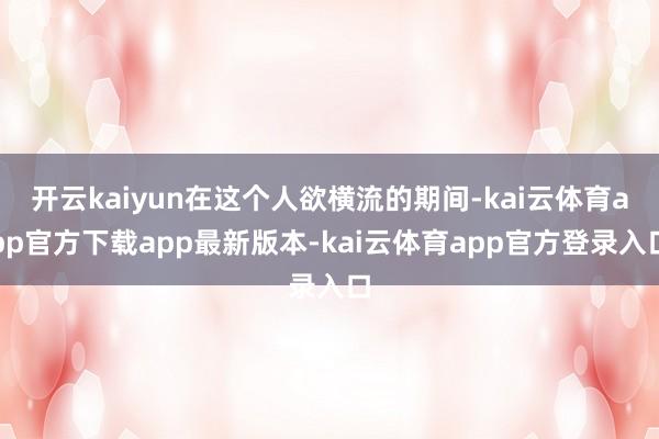 开云kaiyun在这个人欲横流的期间-kai云体育app官方下载app最新版本-kai云体育app官方登录入口