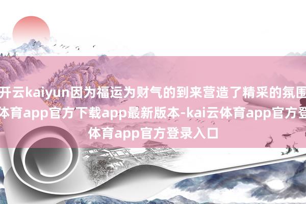 开云kaiyun因为福运为财气的到来营造了精采的氛围-kai云体育app官方下载app最新版本-kai云体育app官方登录入口