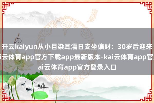 开云kaiyun从小目染耳濡日支坐偏財：30岁后迎来爆发期-kai云体育app官方下载app最新版本-kai云体育app官方登录入口