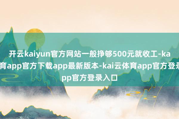 开云kaiyun官方网站一般挣够500元就收工-kai云体育app官方下载app最新版本-kai云体育app官方登录入口