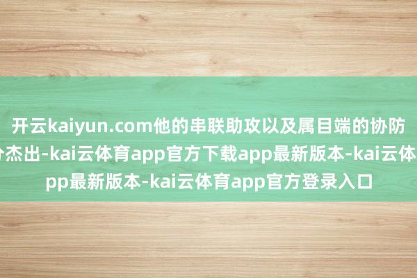 开云kaiyun.com他的串联助攻以及属目端的协防封盖齐让他显得十分杰出-kai云体育app官方下载app最新版本-kai云体育app官方登录入口