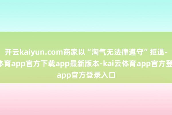 开云kaiyun.com商家以“淘气无法律遵守”拒退-kai云体育app官方下载app最新版本-kai云体育app官方登录入口