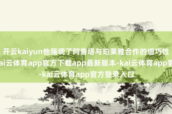 开云kaiyun他强调了阿普塔与珀莱雅合作的细巧性和进犯性-kai云体育app官方下载app最新版本-kai云体育app官方登录入口
