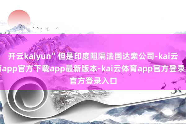 开云kaiyun”但是印度阻隔法国达索公司-kai云体育app官方下载app最新版本-kai云体育app官方登录入口