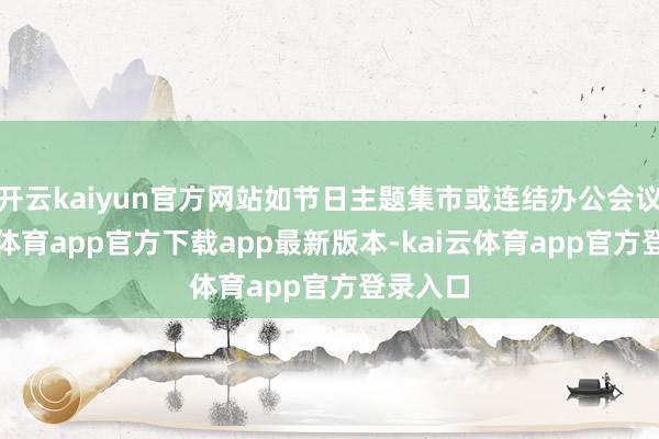 开云kaiyun官方网站如节日主题集市或连结办公会议-kai云体育app官方下载app最新版本-kai云体育app官方登录入口