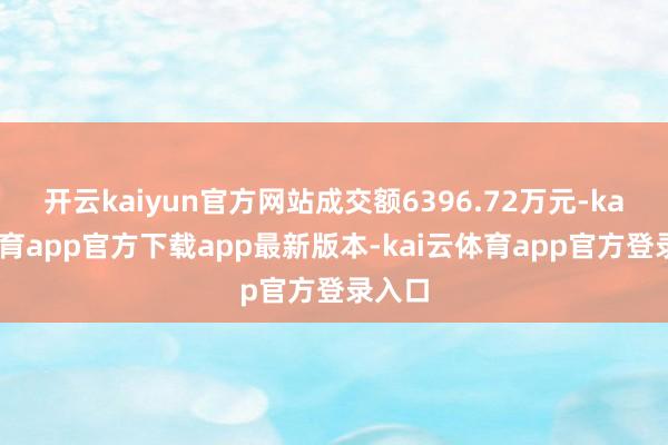 开云kaiyun官方网站成交额6396.72万元-kai云体育app官方下载app最新版本-kai云体育app官方登录入口