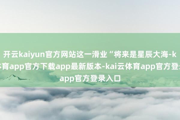 开云kaiyun官方网站这一滑业“将来是星辰大海-kai云体育app官方下载app最新版本-kai云体育app官方登录入口