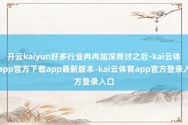 开云kaiyun好多行业冉冉加深商讨之后-kai云体育app官方下载app最新版本-kai云体育app官方登录入口