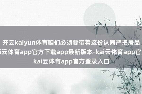 开云kaiyun体育咱们必须要带着这份认同严把居品性量关-kai云体育app官方下载app最新版本-kai云体育app官方登录入口