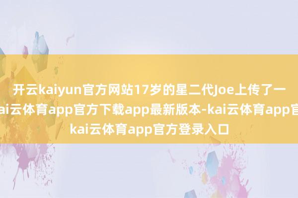 开云kaiyun官方网站17岁的星二代Joe上传了一张新像片-kai云体育app官方下载app最新版本-kai云体育app官方登录入口
