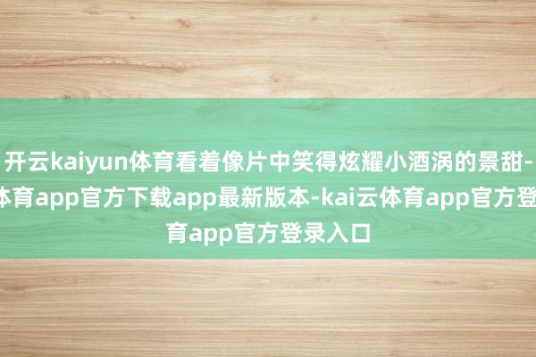 开云kaiyun体育看着像片中笑得炫耀小酒涡的景甜-kai云体育app官方下载app最新版本-kai云体育app官方登录入口