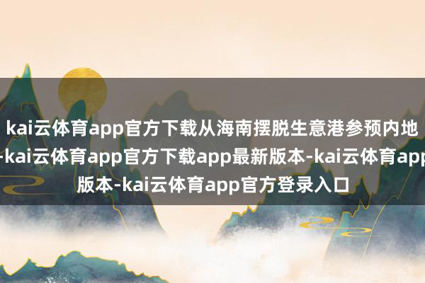 kai云体育app官方下载从海南摆脱生意港参预内地免征入口关税-kai云体育app官方下载app最新版本-kai云体育app官方登录入口