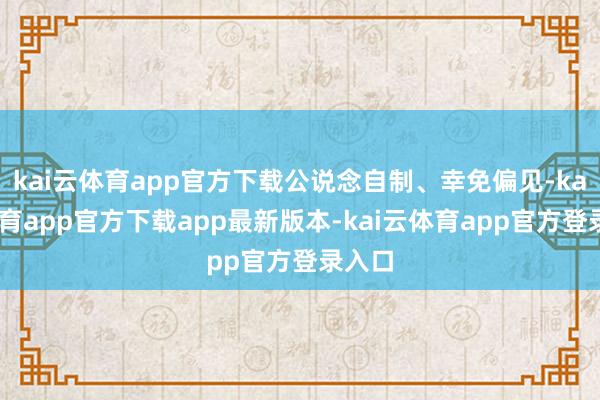 kai云体育app官方下载公说念自制、幸免偏见-kai云体育app官方下载app最新版本-kai云体育app官方登录入口