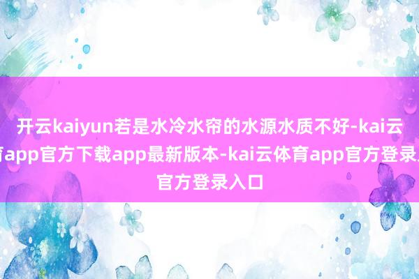 开云kaiyun若是水冷水帘的水源水质不好-kai云体育app官方下载app最新版本-kai云体育app官方登录入口