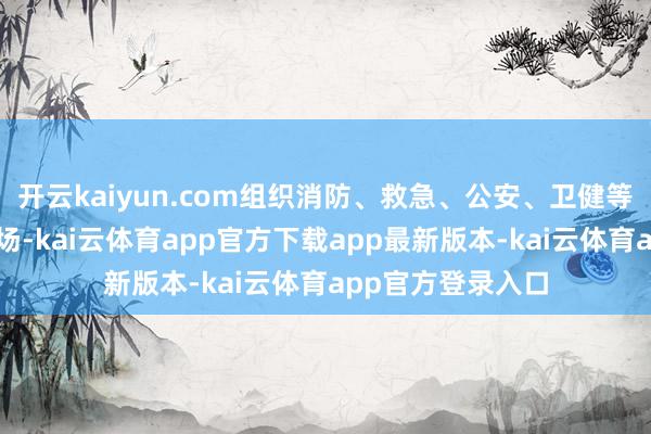 开云kaiyun.com组织消防、救急、公安、卫健等部门抵达事故现场-kai云体育app官方下载app最新版本-kai云体育app官方登录入口