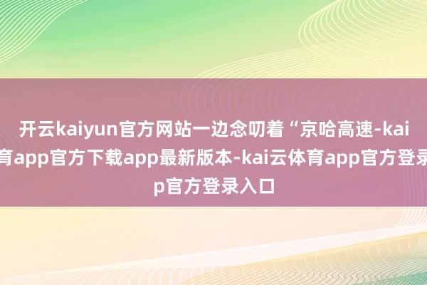 开云kaiyun官方网站一边念叨着“京哈高速-kai云体育app官方下载app最新版本-kai云体育app官方登录入口