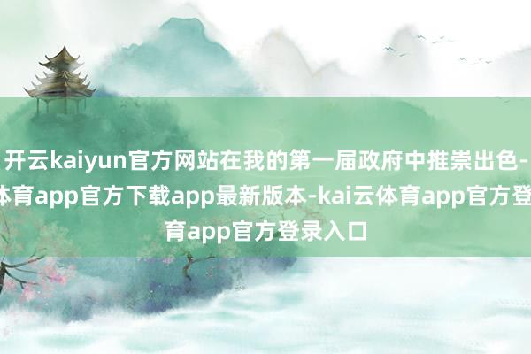 开云kaiyun官方网站在我的第一届政府中推崇出色-kai云体育app官方下载app最新版本-kai云体育app官方登录入口