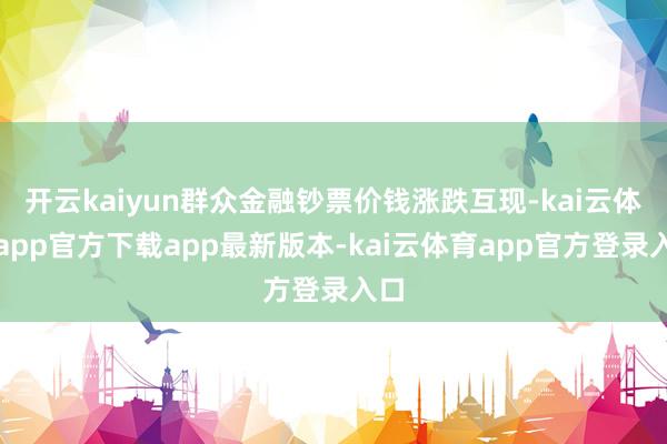 开云kaiyun群众金融钞票价钱涨跌互现-kai云体育app官方下载app最新版本-kai云体育app官方登录入口