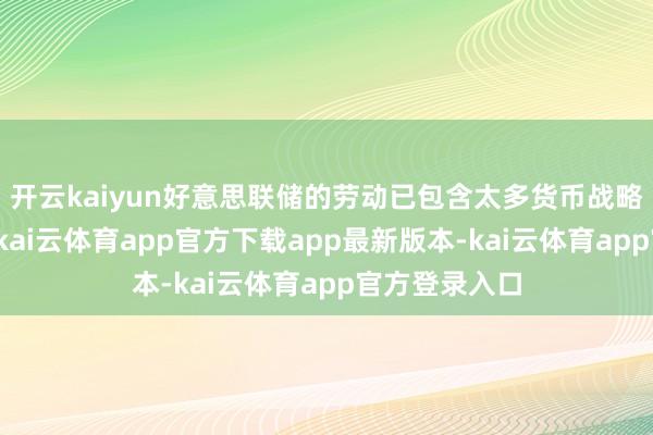 开云kaiyun好意思联储的劳动已包含太多货币战略除外的事务-kai云体育app官方下载app最新版本-kai云体育app官方登录入口