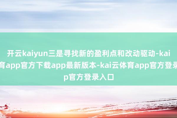 开云kaiyun三是寻找新的盈利点和改动驱动-kai云体育app官方下载app最新版本-kai云体育app官方登录入口