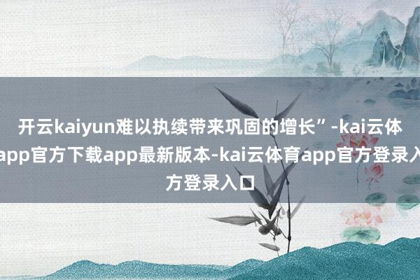 开云kaiyun难以执续带来巩固的增长”-kai云体育app官方下载app最新版本-kai云体育app官方登录入口